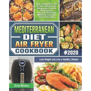 Mediterranean Diet Air Fryer Cookbook 2020: The Complete Air Fryer Guide for Beginners with Delicious, Easy & Healthy Mediterranean Diet Recipes to Lo - Paperback