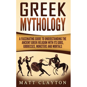 Greek Mythology: A Fascinating Guide to Understanding the Ancient Greek Religion with Its Gods, Goddesses, Monsters and Mortals - Paperback