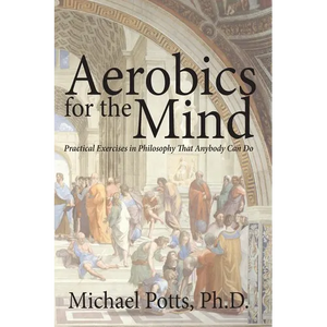 Aerobics for the Mind: Practical Exercises in Philosophy That Anybody Can Do - Paperback