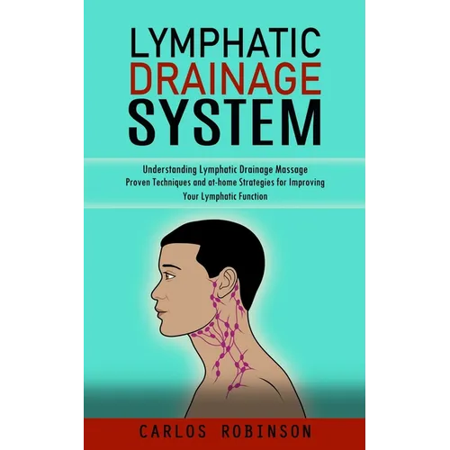 Lymphatic Drainage System: Understanding Lymphatic Drainage Massage (Proven Techniques and at-home Strategies for Improving Your Lymphatic Function) - Paperback