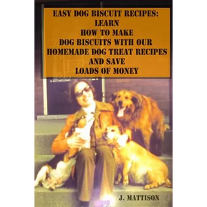 Easy Dog Biscuit Recipes: Learn How To Make Dog Biscuits With Our Homemade Dog Treat Recipes And Save Loads Of Money - Paperback