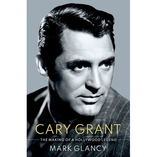 Cary Grant, the Making of a Hollywood Legend
