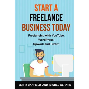 Start a Freelance Business Today: Freelancing with YouTube, WordPress, Upwork and Fiverr! - Paperback