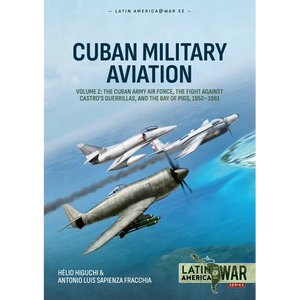 Cuban Military Aviation Volume 2: The Cuban Army Air Force, the Fight Against Castro's Guerrillas, and the Bay of Pigs, 1952-1961 - Paperback