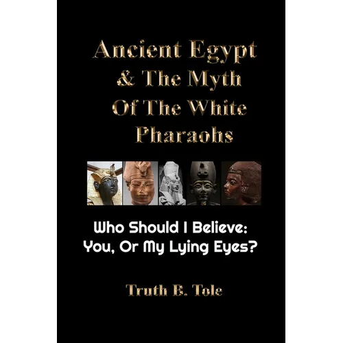 Ancient Egypt & The Myth Of The White Pharaohs: Who Should I believe: You, or my lying eyes? - Paperback
