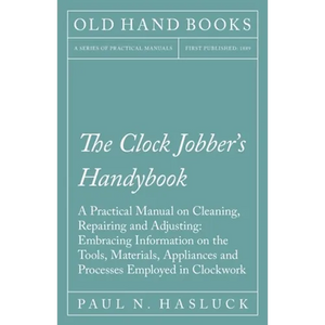 The Clock Jobber's Handybook - A Practical Manual on Cleaning, Repairing and Adjusting: Embracing Information on the Tools, Materials, Appliances and - Paperback