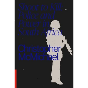 Shoot to Kill: Police and Power in South Africa - Paperback