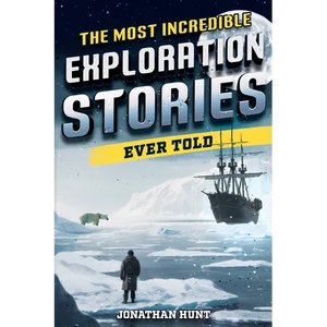 The Most Incredible Exploration Stories Ever Told: A Collection of Extraordinary Tales From Our World's Greatest Explorers - Paperback