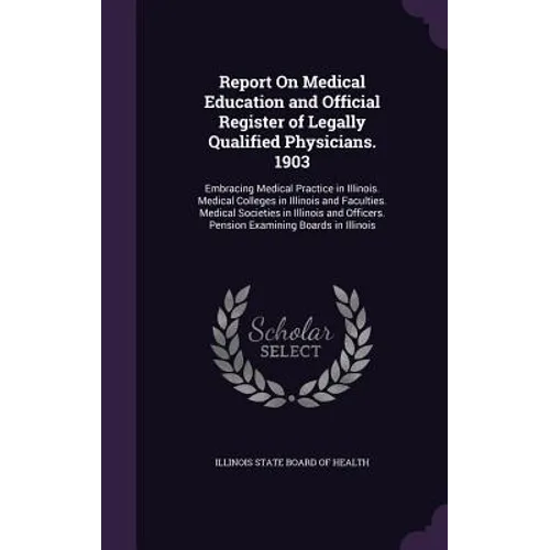 Report On Medical Education and Official Register of Legally Qualified Physicians. 1903: Embracing Medical Practice in Illinois. Medical Colleges in I - Hardcover