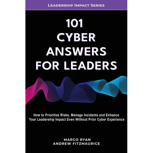 101 Cyber Answers For Leaders: How To Prioritize Risks, Manage Incidents And Enhance Your Leadership Impact Even Without Prior Cyber Experience - Paperback