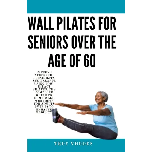 Wall Pilates for Seniors Over the age of 60: Improve Strength, Flexibility and Balance Using Low-Impact Pilates, The Complete Guide to Home Wall Worko - Paperback