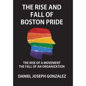 The Rise and Fall of Boston Pride: The Rise of a Movement, The Fall of an Organization - Hardcover
