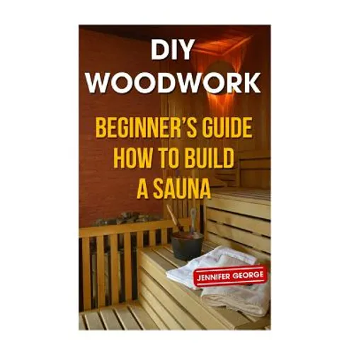 DIY Woodwork: Beginner's Guide How to Build a Sauna - Paperback
