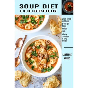 Soup Diet Cookbook: Clean Soups and Bone Broth for Rapid Weight Loss (A Tasty Collection of Soup Recipes) - Paperback