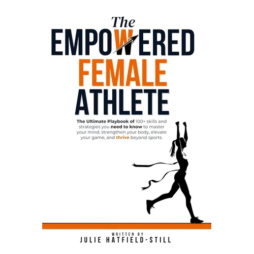 The Empowered Female Athlete: The Ultimate Playbook of 100+ skills and strategies you need to know to Master your Mind, Strengthen your Body, Elevat - Paperback