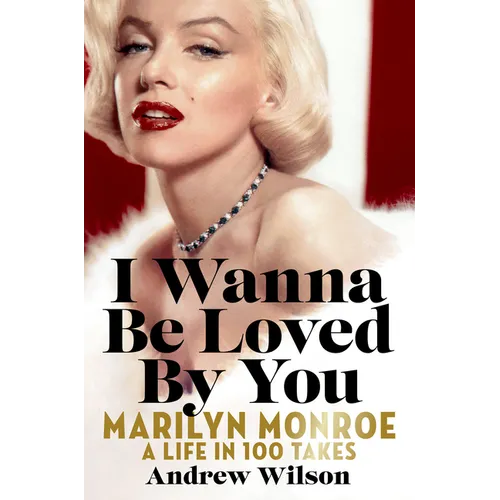 I Wanna Be Loved by You: Marilyn Monroe: A Life in 100 Takes - Hardcover
