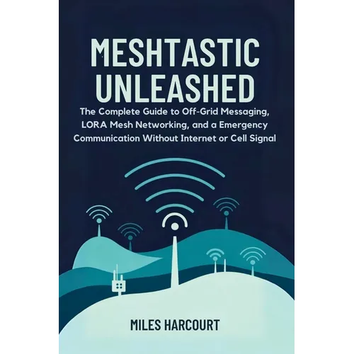 Meshtastic Unleashed: The Complete Guide to Off-Grid Messaging, LORA Mesh Networking and a Emergency Communication Without Internet or Cell Signal - Paperback
