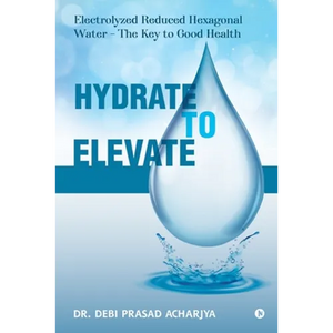 Hydrate to Elevate: Electrolyzed Reduced Hexagonal Water - The Key to Good Health - Paperback