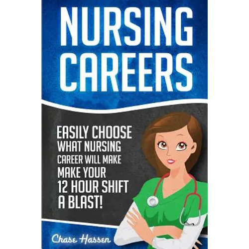 Nursing Careers: Easily Choose What Nursing Career Will Make Your 12 Hour Shift a Blast! - Paperback