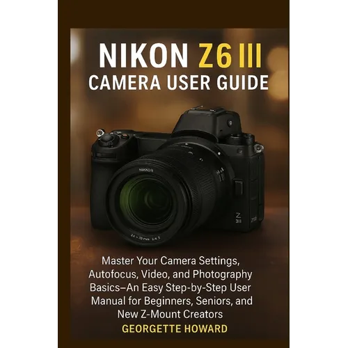 Nikon Z6 III Camera User Guide: Master Your Camera Settings, Autofocus, Video, and Photography Basics-An Easy Step-by-Step User Manual for Beginners, - Paperback