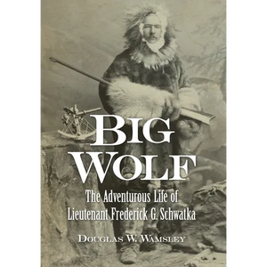 Big Wolf - The Adventurous Life of Lieutenant Frederick G. Schwatka - Hardcover