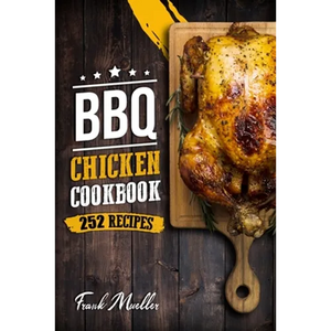 BBQ Chicken Cookbook: Master Barbecue Chicken Recipes, and the Sauces That Go with Them - Paperback