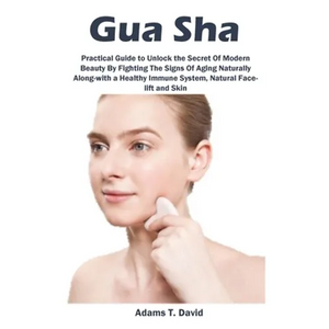 Gua Sha: Practical Guide to Unlock the Secret Of Modern Beauty By Fighting The Signs Of Aging Naturally Along-with a Healthy Immune System, Natural Fa - Paperback