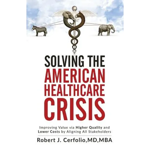 Solving the American Healthcare Crisis: Improving Value via Higher Quality and Lower Costs by Aligning Stakeholders - Paperback