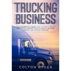 Trucking Business: 3 Manuscripts in 1 Book: How to Start a Freight Brokerage Company, How to Start a Trucking Business, Hotshot Trucking - Paperback