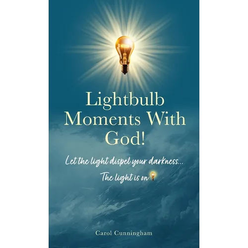 Lightbulb Moments With God!: Let The Light Dispel Your Darkness -- The Light is On!