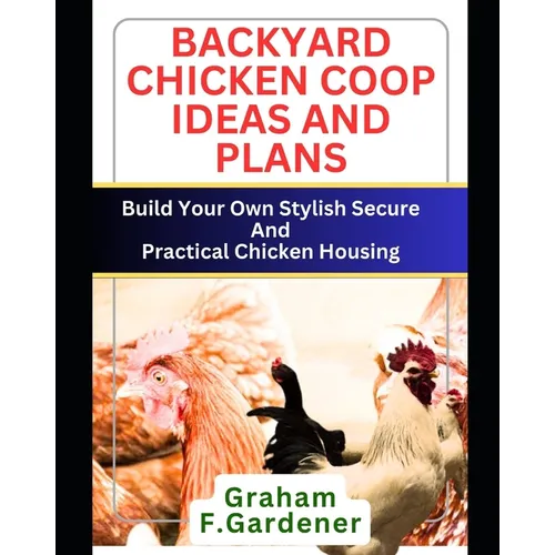 Backyard Chicken COOP Ideas and Plans: Build Your Own Stylish, Secure and Practical Chicken Housing - Complete Blueprints and Step-by-Step Instruction - Paperback