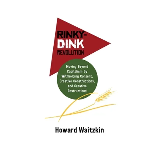 Rinky Dink Revolution: Moving Beyond Capitalism by Withholding Consent Creative Constructions and Creative Destructions - Paperback