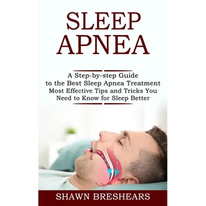 Sleep Apnea: A Step-by-step Guide to the Best Sleep Apnea Treatment (Most Effective Tips and Tricks You Need to Know for Sleep Better) - Paperback