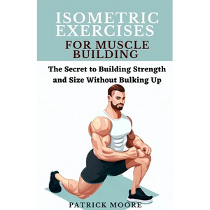 Isometric Exercises for Muscle Building: The Secret to Building Strength and Size Without Bulking Up - Paperback