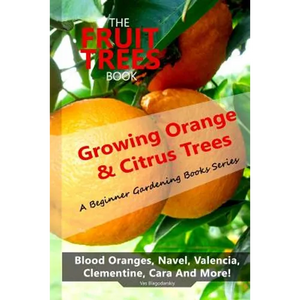 The Fruit Trees Book: Growing Orange & Citrus Trees ? Blood Oranges, Navel, Valencia, Clementine, Cara And More: DIY Planting, Irrigation, F - Paperback
