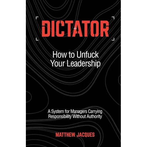Dictator - How to Unfuck Your Leadership: A System for Managers Carrying Responsibility Without Authority - Paperback