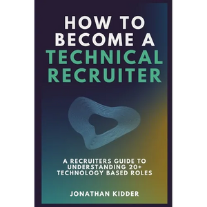 How to Become a Technical Recruiter: A Recruiters Guide to Understanding Technology Based Roles - Paperback