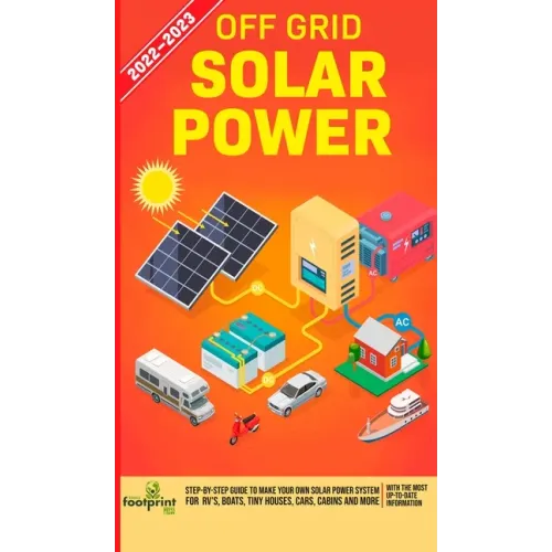 Off Grid Solar Power 2022-2023: Step-By-Step Guide to Make Your Own Solar Power System For RV's, Boats, Tiny Houses, Cars, Cabins and more, With the M - Hardcover