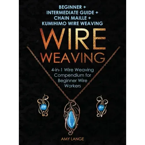 Wire Weaving: Beginner + Intermediate Guide + Chain Maille + Kumihimo Wire Weaving: 4-in-1 Wire Weaving Compendium for Beginners - Hardcover