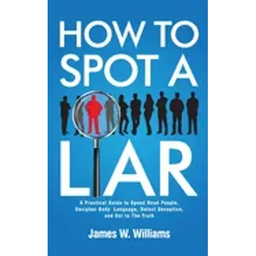 How to Spot a Liar: A Practical Guide to Speed Read People, Decipher Body Language, Detect Deception, and Get to The Truth - Paperback