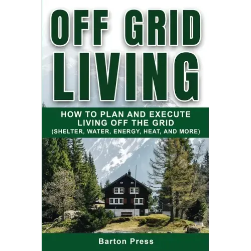 Off Grid Living: How to Plan and Execute Living off the Grid (Shelter, Water, Energy, Heat, and More) - Paperback