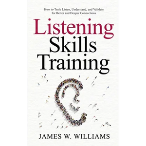 Listening Skills Training: How to Truly Listen, Understand, and Validate for Better and Deeper Connections - Paperback