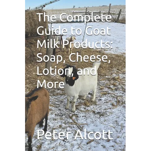 The Complete Guide to Goat Milk Products: Soap, Cheese, Lotion, and More - Paperback