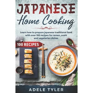 Japanese Home Cooking: Learn How To Prepare Japanese Traditional Food With Over 100 Recipes For Ramen, Sushi And Vegetarian Dishes - Paperback