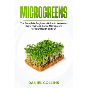 Microgreens: The Complete Beginners Guide to Know and Grow Nutrient-Dense Microgreens for Your Health and Fun - Paperback