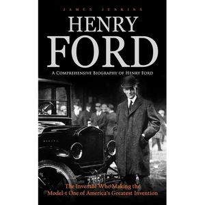 Henry Ford: A Comprehensive Biography of Henry Ford (The Inventor Who Making the Model-t One of America's Greatest Invention) - Paperback