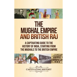 The Mughal Empire and British Raj: A Captivating Guide to the History of India, Starting from the Mughals to the British Empire - Hardcover