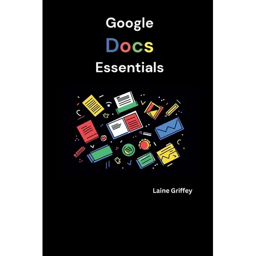 Google Docs Essentials: Your Complete Guide to Document Creation and Collaboration - Paperback