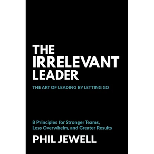 The Irrelevant Leader: The Art of Leading By Letting Go, 8 Principles for Stronger Teams, Less Overwhelm, and Greater Results - Paperback