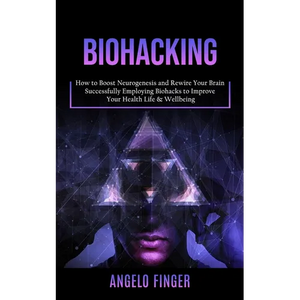 Biohacking: How to Boost Neurogenesis and Rewire Your Brain (Successfully Employing Biohacks to Improve Your Health Life & Wellbeing) - Paperback